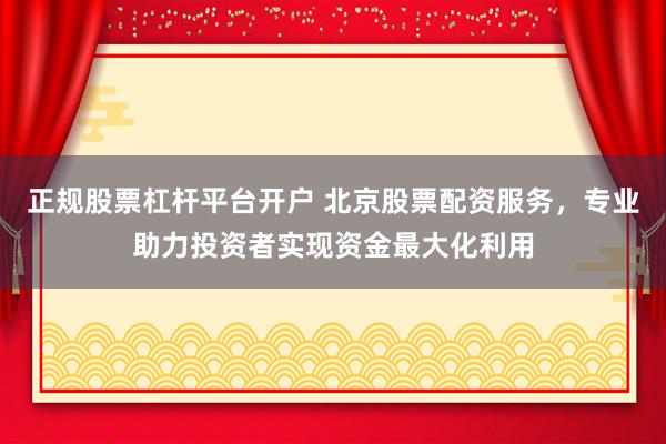 正规股票杠杆平台开户 北京股票配资服务，专业助力投资者实现资金最大化利用