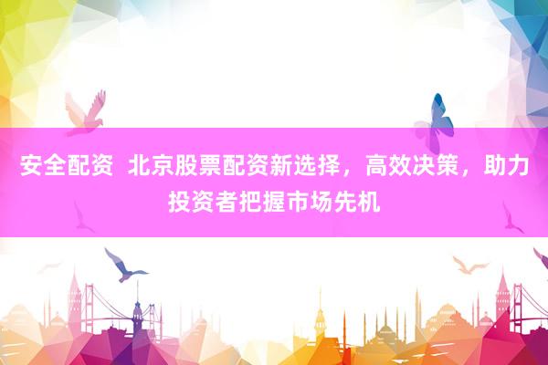 安全配资  北京股票配资新选择，高效决策，助力投资者把握市场先机