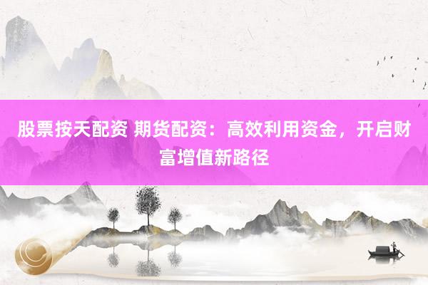 股票按天配资 期货配资：高效利用资金，开启财富增值新路径