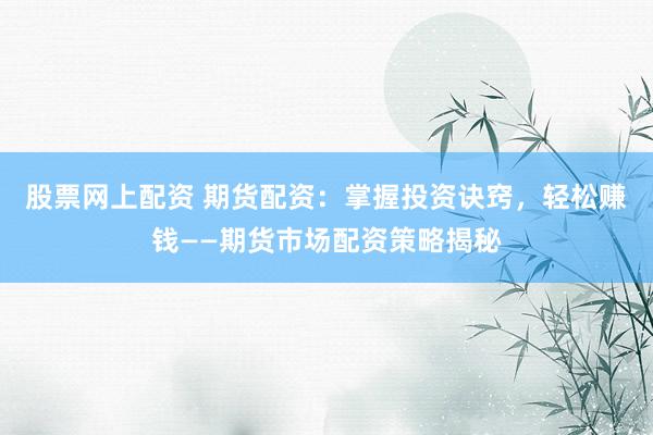 股票网上配资 期货配资：掌握投资诀窍，轻松赚钱——期货市场配资策略揭秘