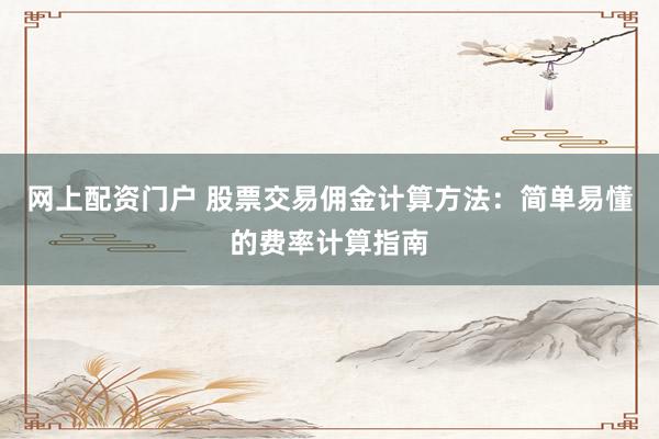 网上配资门户 股票交易佣金计算方法：简单易懂的费率计算指南