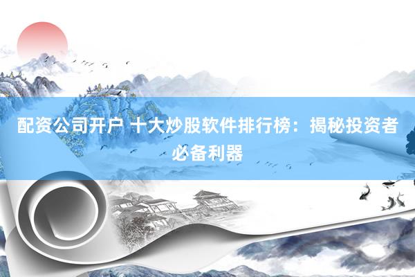 配资公司开户 十大炒股软件排行榜：揭秘投资者必备利器