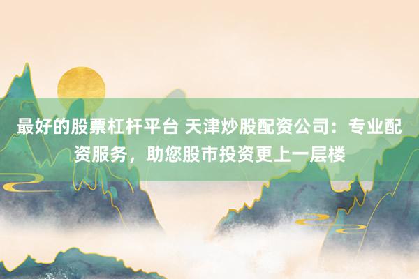 最好的股票杠杆平台 天津炒股配资公司：专业配资服务，助您股市投资更上一层楼