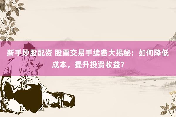 新手炒股配资 股票交易手续费大揭秘：如何降低成本，提升投资收益？