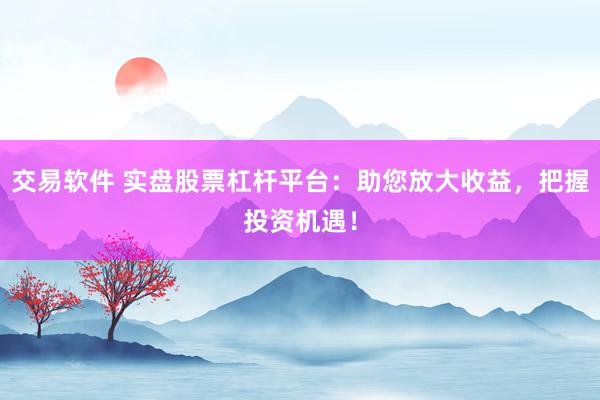 交易软件 实盘股票杠杆平台：助您放大收益，把握投资机遇！