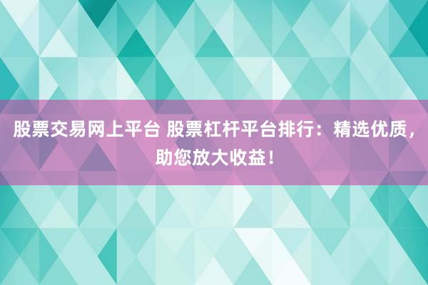 股票交易网上平台 股票杠杆平台排行：精选优质，助您放大收益！