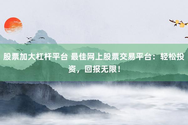 股票加大杠杆平台 最佳网上股票交易平台：轻松投资，回报无限！