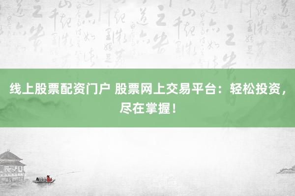 线上股票配资门户 股票网上交易平台：轻松投资，尽在掌握！
