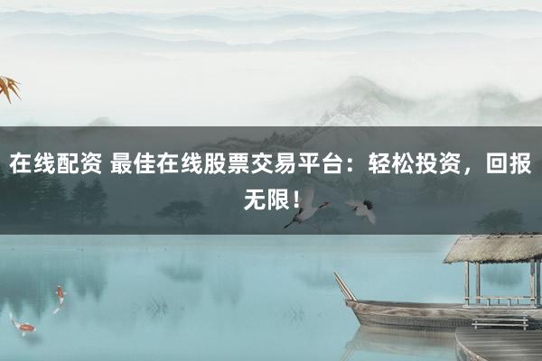 在线配资 最佳在线股票交易平台：轻松投资，回报无限！