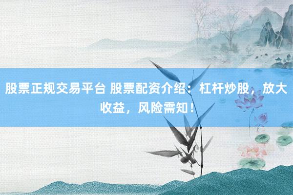 股票正规交易平台 股票配资介绍：杠杆炒股，放大收益，风险需知！