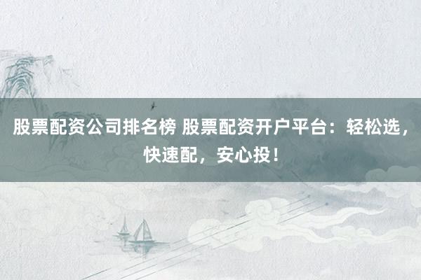 股票配资公司排名榜 股票配资开户平台：轻松选，快速配，安心投！