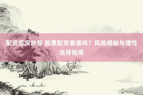 配资资深炒股 股票配资靠谱吗？风险揭秘与理性选择指南