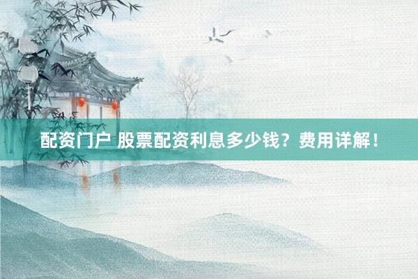 配资门户 股票配资利息多少钱？费用详解！