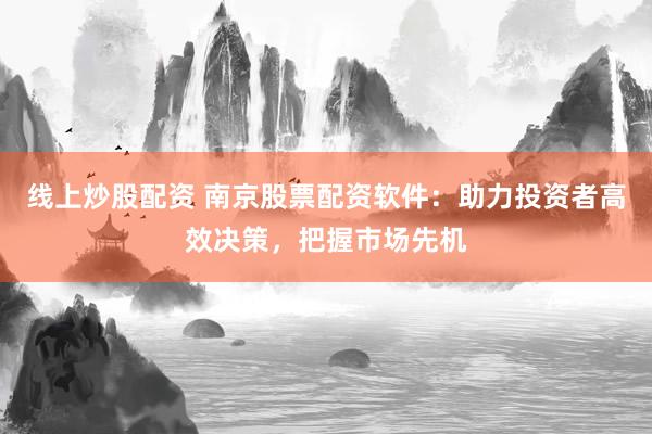 线上炒股配资 南京股票配资软件：助力投资者高效决策，把握市场先机