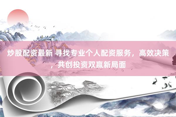 炒股配资最新 寻找专业个人配资服务，高效决策，共创投资双赢新局面