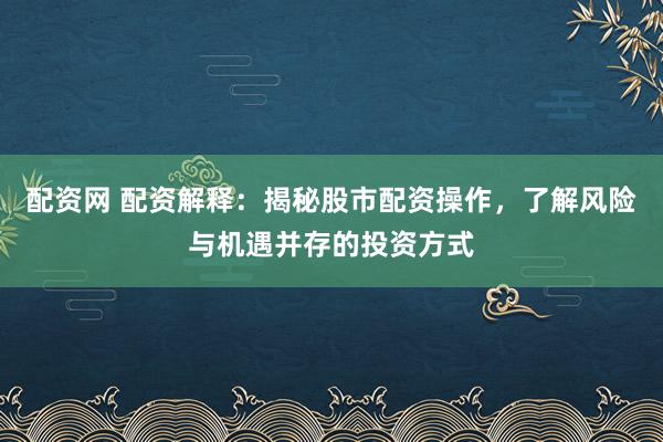 配资网 配资解释：揭秘股市配资操作，了解风险与机遇并存的投资方式