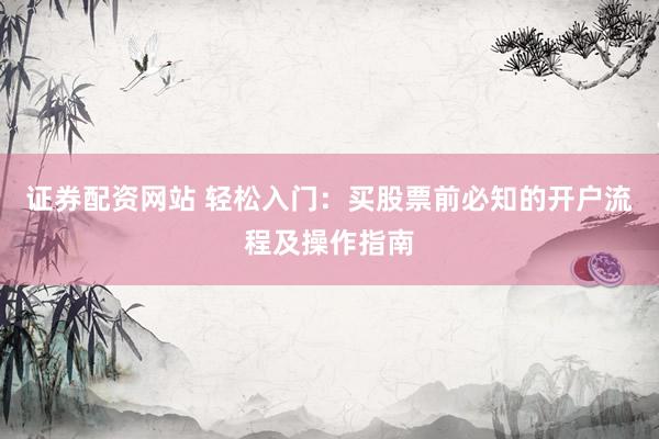 证券配资网站 轻松入门：买股票前必知的开户流程及操作指南