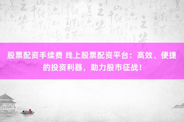 股票配资手续费 线上股票配资平台：高效、便捷的投资利器，助力股市征战！