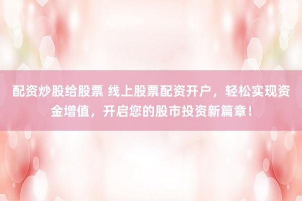 配资炒股给股票 线上股票配资开户，轻松实现资金增值，开启您的股市投资新篇章！