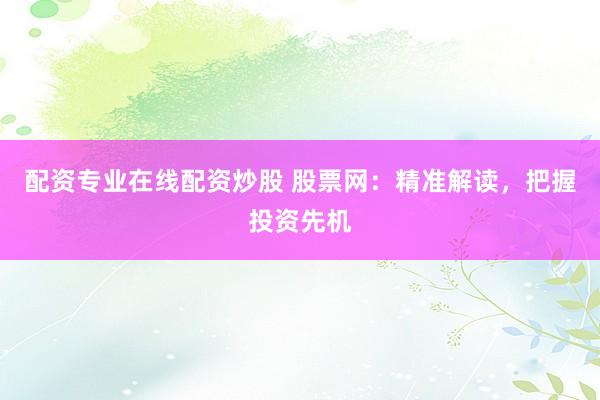 配资专业在线配资炒股 股票网：精准解读，把握投资先机
