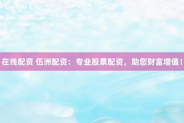 在线配资 伍洲配资：专业股票配资，助您财富增值！