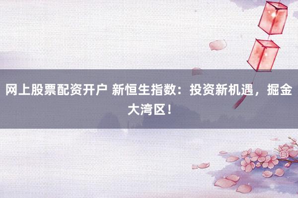 网上股票配资开户 新恒生指数：投资新机遇，掘金大湾区！