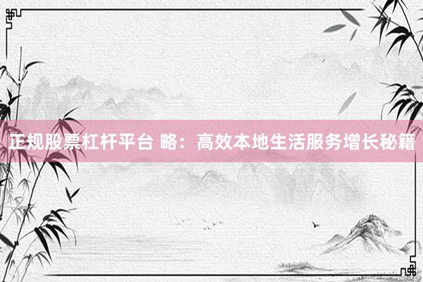 正规股票杠杆平台 略：高效本地生活服务增长秘籍