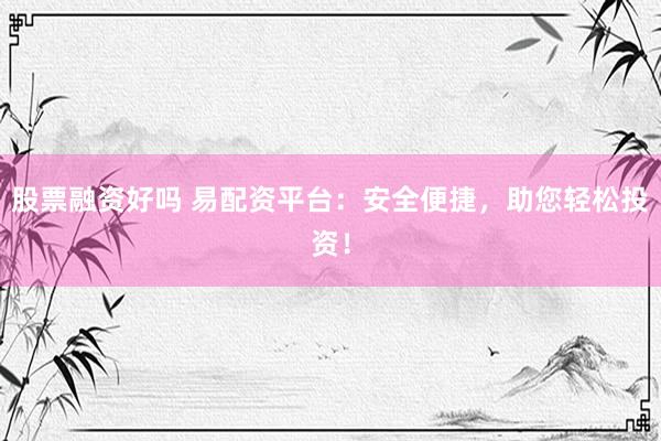 股票融资好吗 易配资平台：安全便捷，助您轻松投资！
