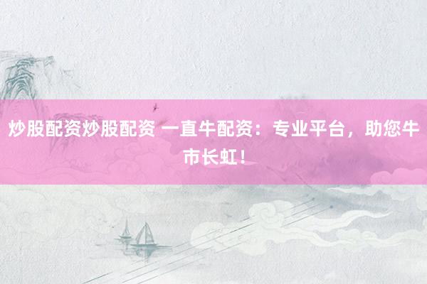 炒股配资炒股配资 一直牛配资：专业平台，助您牛市长虹！