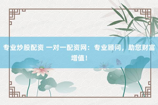 专业炒股配资 一对一配资网：专业顾问，助您财富增值！