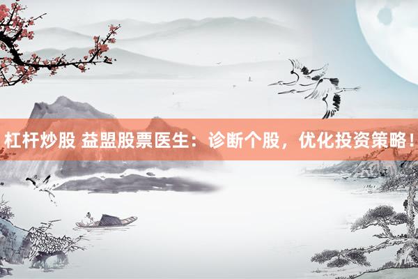 杠杆炒股 益盟股票医生：诊断个股，优化投资策略！