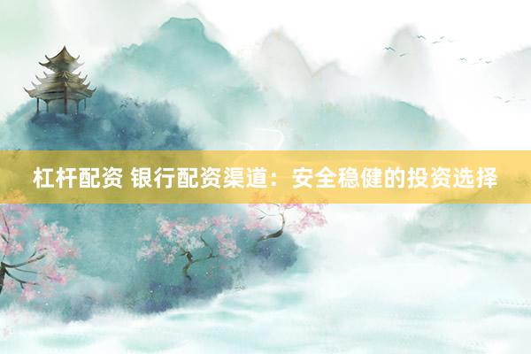 杠杆配资 银行配资渠道：安全稳健的投资选择