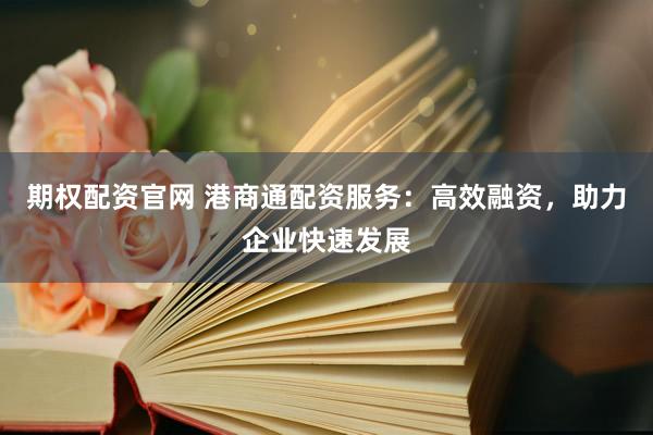 期权配资官网 港商通配资服务：高效融资，助力企业快速发展