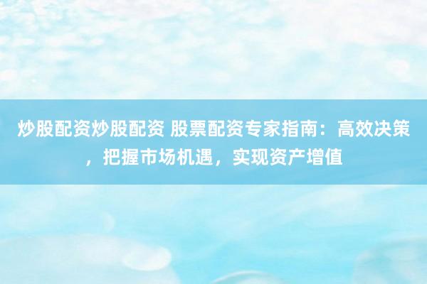 炒股配资炒股配资 股票配资专家指南：高效决策，把握市场机遇，实现资产增值
