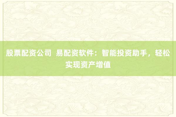 股票配资公司  易配资软件：智能投资助手，轻松实现资产增值