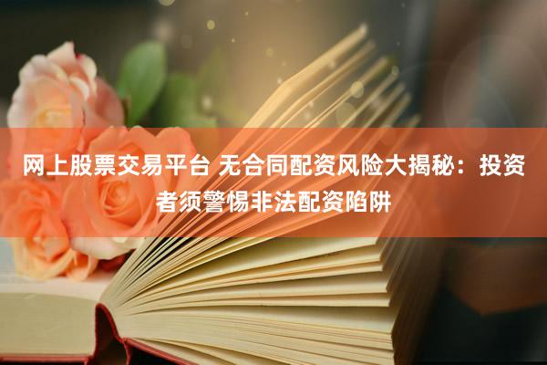 网上股票交易平台 无合同配资风险大揭秘：投资者须警惕非法配资陷阱