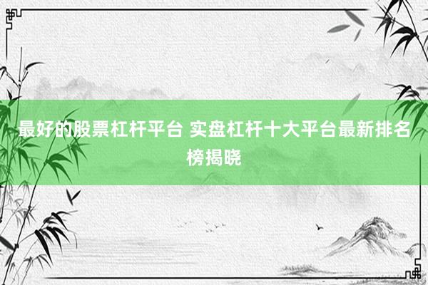 最好的股票杠杆平台 实盘杠杆十大平台最新排名榜揭晓