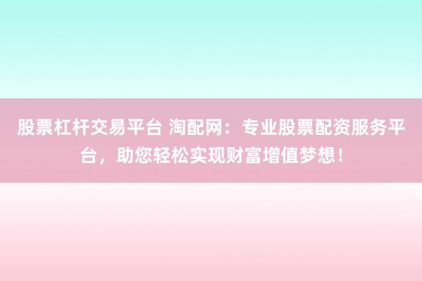 股票杠杆交易平台 淘配网：专业股票配资服务平台，助您轻松实现财富增值梦想！