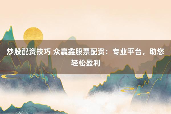 炒股配资技巧 众赢鑫股票配资：专业平台，助您轻松盈利