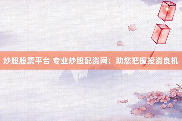 炒股股票平台 专业炒股配资网：助您把握投资良机