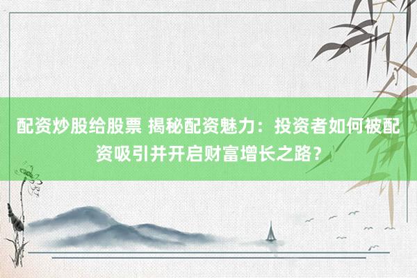配资炒股给股票 揭秘配资魅力：投资者如何被配资吸引并开启财富增长之路？