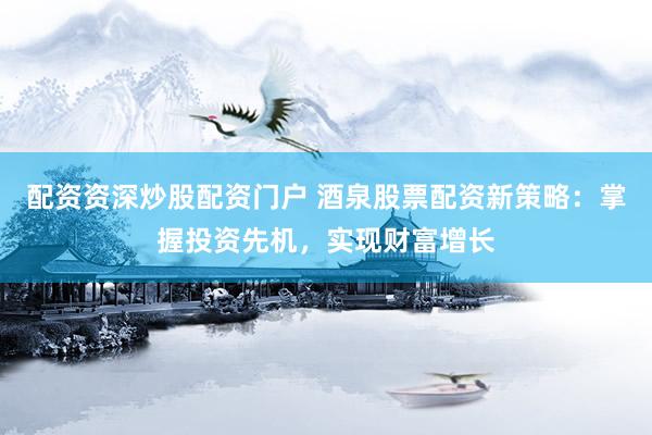 配资资深炒股配资门户 酒泉股票配资新策略：掌握投资先机，实现财富增长