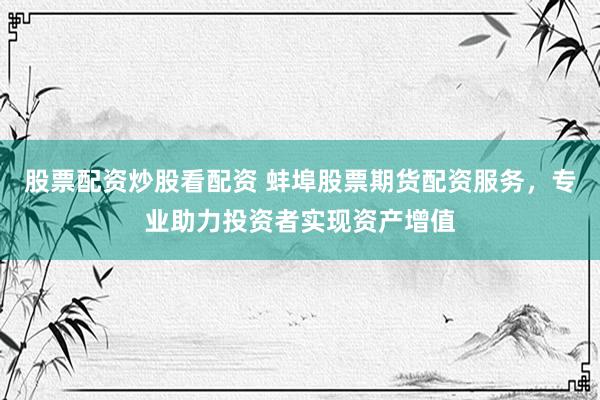 股票配资炒股看配资 蚌埠股票期货配资服务，专业助力投资者实现资产增值