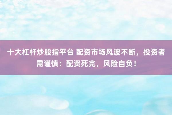 十大杠杆炒股指平台 配资市场风波不断，投资者需谨慎：配资死完，风险自负！