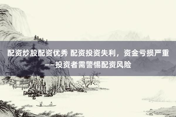配资炒股配资优秀 配资投资失利，资金亏损严重——投资者需警惕配资风险