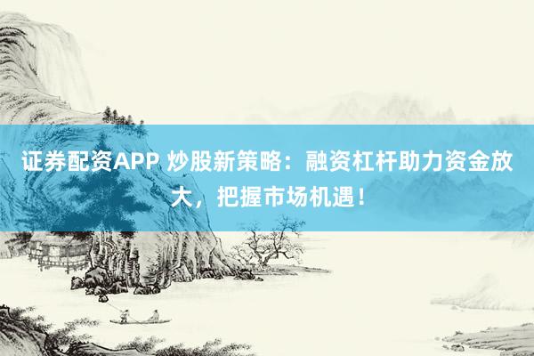 证券配资APP 炒股新策略：融资杠杆助力资金放大，把握市场机遇！