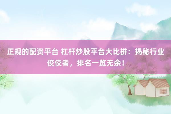 正规的配资平台 杠杆炒股平台大比拼：揭秘行业佼佼者，排名一览无余！