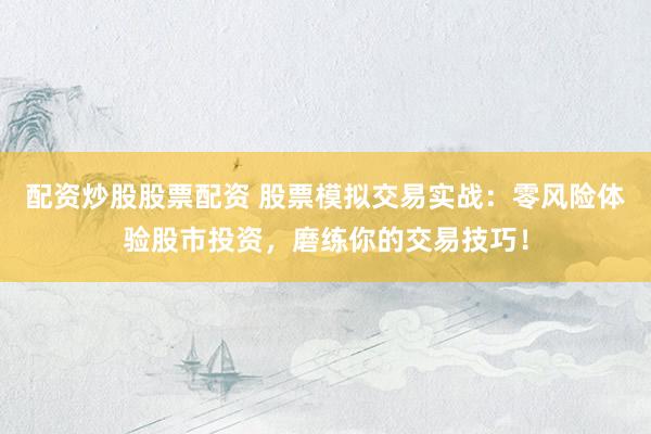 配资炒股股票配资 股票模拟交易实战：零风险体验股市投资，磨练你的交易技巧！