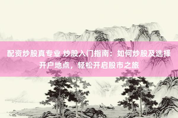 配资炒股真专业 炒股入门指南：如何炒股及选择开户地点，轻松开启股市之旅