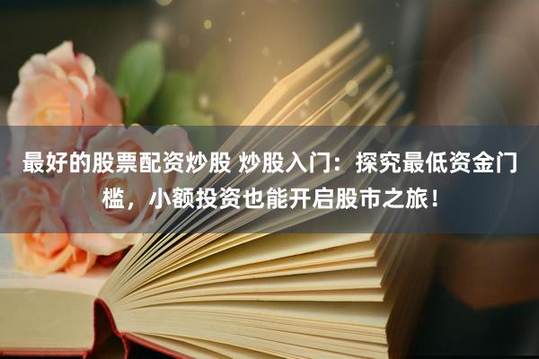最好的股票配资炒股 炒股入门：探究最低资金门槛，小额投资也能开启股市之旅！